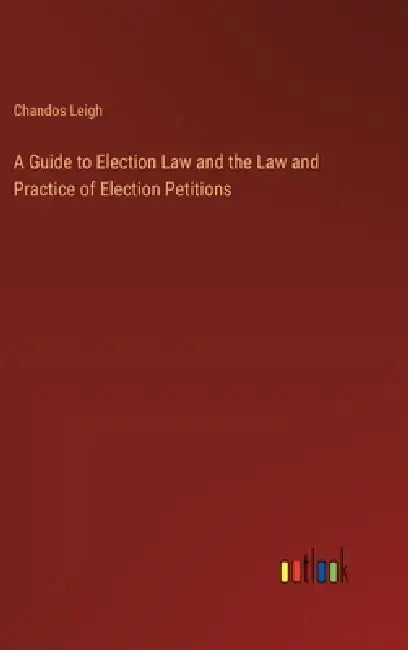 A Guide to Election Law and the Law and Practice of Election Petitions by Chandos Leigh