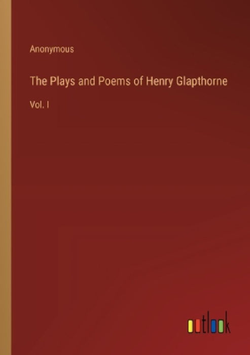 The Plays and Poems of Henry Glapthorne: Vol. I by Anonymous