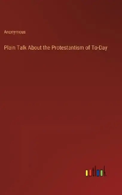 Plain Talk About the Protestantism of To-Day by Anonymous