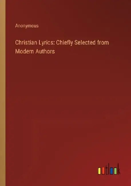 Christian Lyrics: Chiefly Selected from Modern Authors by Anonymous