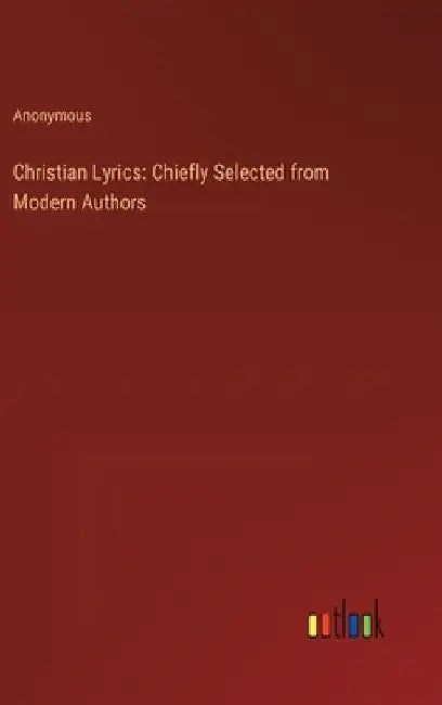 Christian Lyrics: Chiefly Selected from Modern Authors by Anonymous