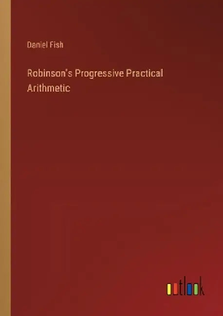 Robinson's Progressive Practical Arithmetic by Daniel Fish