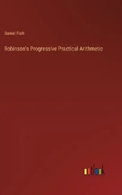 Robinson's Progressive Practical Arithmetic by Daniel Fish