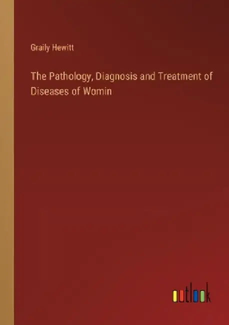 The Pathology, Diagnosis and Treatment of Diseases of Womin by Graily Hewitt