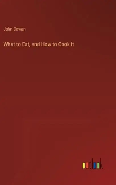 What to Eat, and How to Cook it by John Cowan