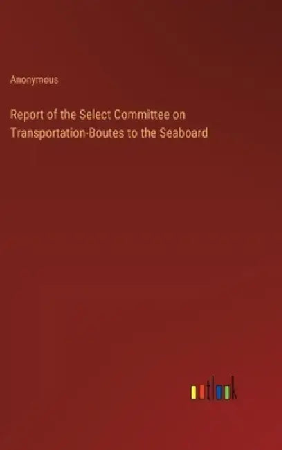 Report of the Select Committee on Transportation-Boutes to the Seaboard by Anonymous