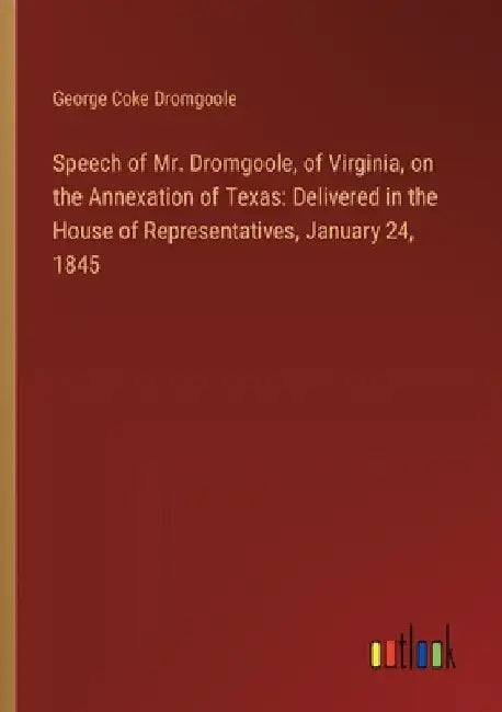 Speech of Mr. Dromgoole, of Virginia, on the Annexation of Texas: Delivered in the House of Representatives, January 24, 1845 by George Coke Dromgoole