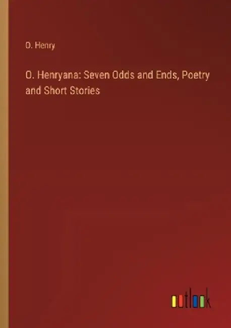 O. Henryana: Seven Odds and Ends, Poetry and Short Stories by O. Henry