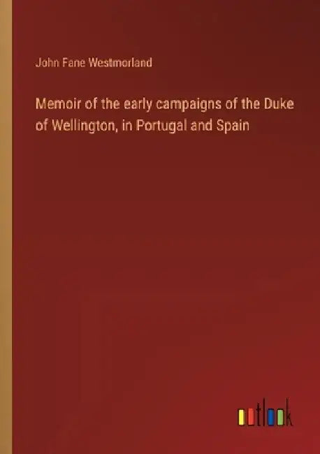 Memoir of the early campaigns of the Duke of Wellington, in Portugal and Spain by John Fane Westmorland