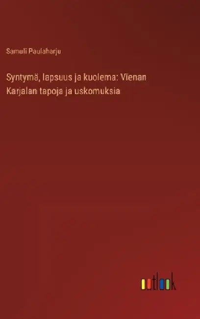 Syntymä, lapsuus ja kuolema: Vienan Karjalan tapoja ja uskomuksia by Paulaharju, Samuli
