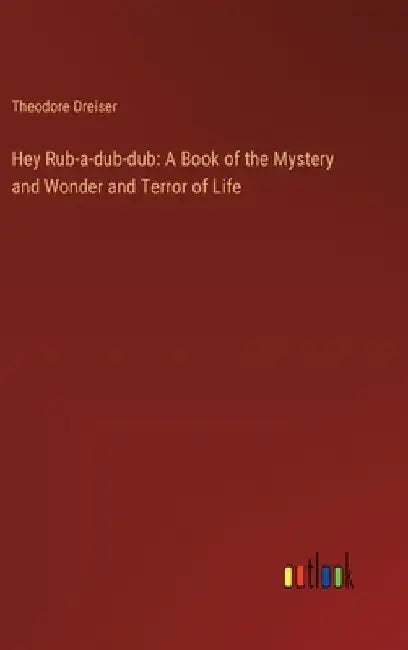 Hey Rub-a-dub-dub: A Book of the Mystery and Wonder and Terror of Life by Theodore Dreiser