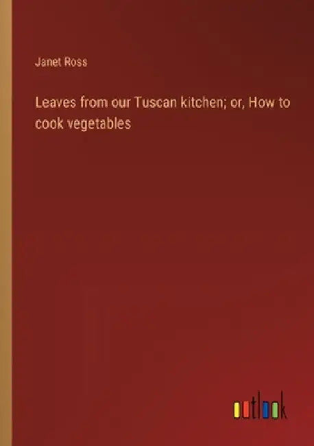 Leaves from our Tuscan kitchen; or, How to cook vegetables by Janet Ross