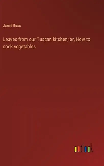 Leaves from our Tuscan kitchen; or, How to cook vegetables by Janet Ross
