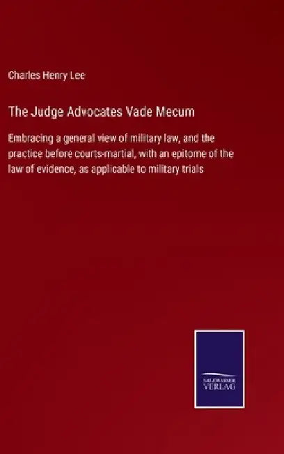 The Judge Advocates Vade Mecum: Embracing a general view of military law, and the practice before courts-martial, with an epitome of the law of eviden by Charles Henry Lee