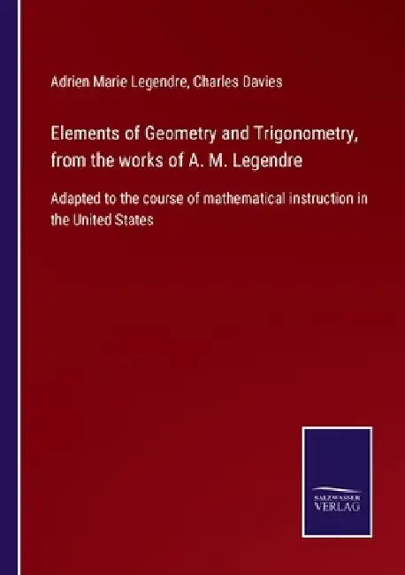 Elements of Geometry and Trigonometry, from the works of A. M. Legendre: Adapted to the course of mathematical instruction in the United States by Adrien Marie Legendre
