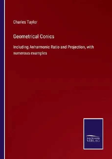 Geometrical Conics: Including Anharmonic Ratio and Projection, with numerous examples by Charles Taylor