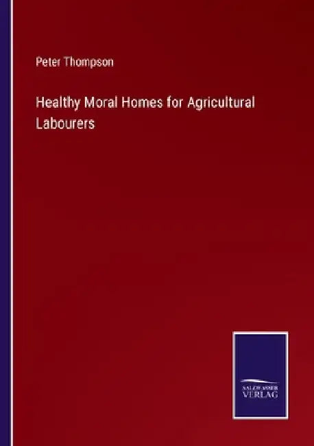 Healthy Moral Homes for Agricultural Labourers by Peter Thompson