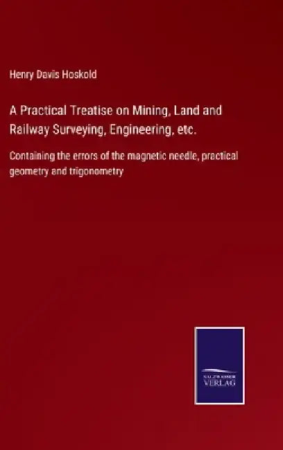 A Practical Treatise on Mining, Land and Railway Surveying, Engineering, etc.: Containing the errors of the magnetic needle, practical geometry and tr by Henry Davis Hoskold
