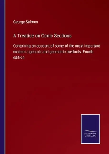 A Treatise on Conic Sections: Containing an account of some of the most important modern algebraic and geometric methods. Fourth edition by George Salmon