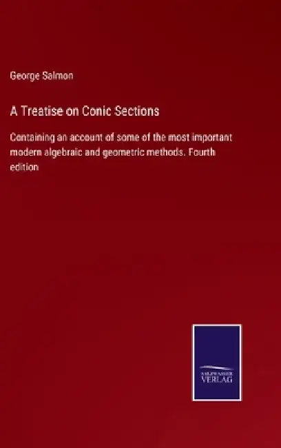 A Treatise on Conic Sections: Containing an account of some of the most important modern algebraic and geometric methods. Fourth edition by George Salmon