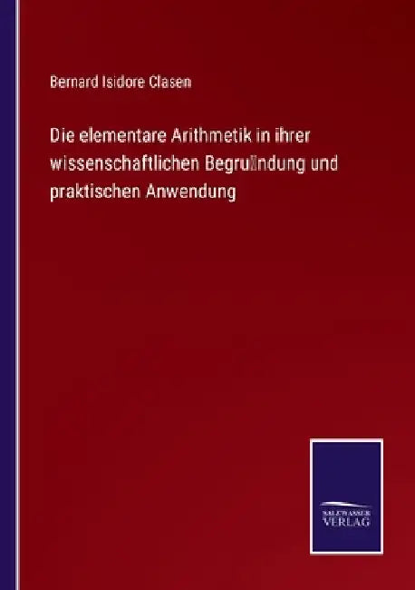 Die elementare Arithmetik in ihrer wissenschaftlichen Begründung und praktischen Anwendung by Clasen, Bernard Isidore