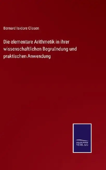 Die elementare Arithmetik in ihrer wissenschaftlichen Begründung und praktischen Anwendung by Clasen, Bernard Isidore