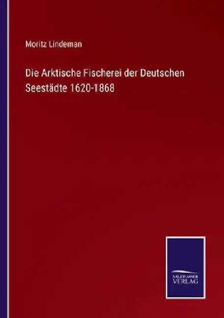 Die Arktische Fischerei der Deutschen Seestädte 1620-1868 by Lindeman, Moritz