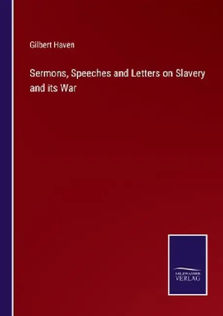 Sermons, Speeches and Letters on Slavery and its War by Gilbert Haven