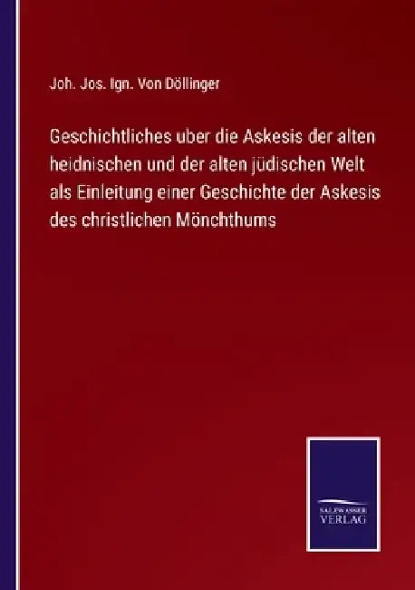 Geschichtliches uber die Askesis der alten heidnischen und der alten jüdischen Welt als Einleitung einer Geschichte der Askesis des christlichen Mönch by Joh Jos Ign Von Döllinger