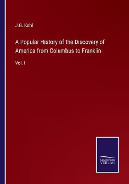 A Popular History of the Discovery of America from Columbus to Franklin: Vol. I by J. G. Kohl