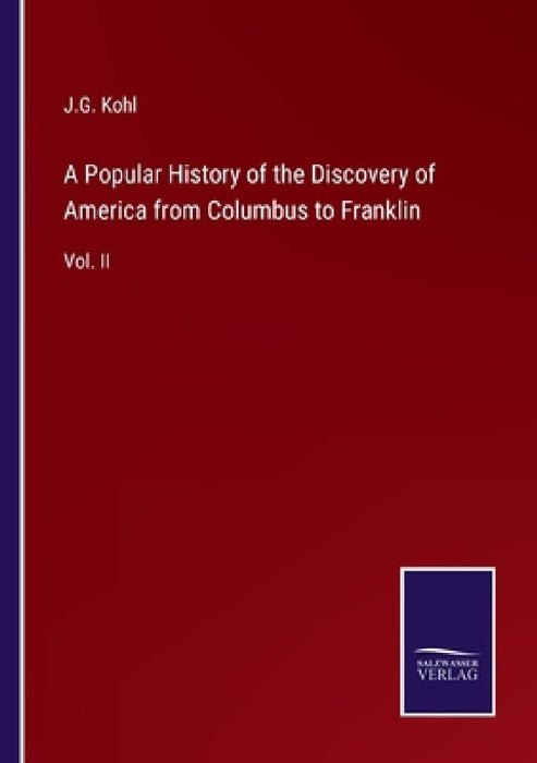 A Popular History of the Discovery of America from Columbus to Franklin: Vol. II by J. G. Kohl