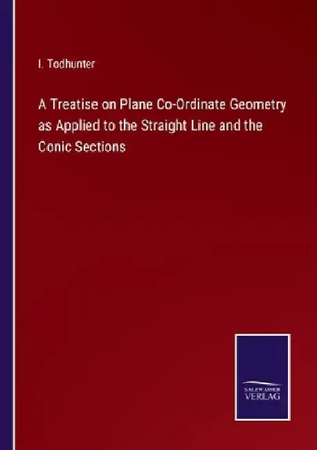 A Treatise on Plane Co-Ordinate Geometry as Applied to the Straight Line and the Conic Sections by I. Todhunter