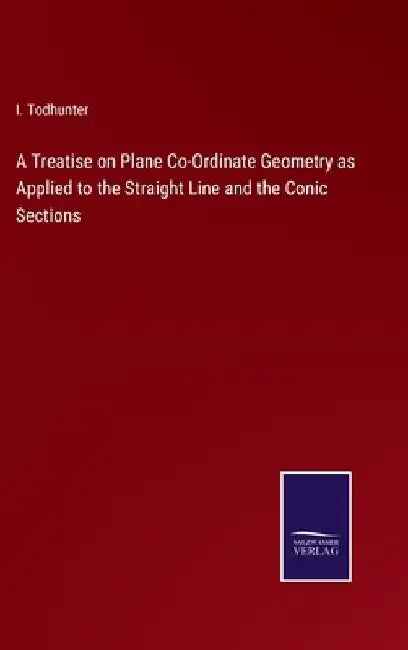A Treatise on Plane Co-Ordinate Geometry as Applied to the Straight Line and the Conic Sections by I. Todhunter