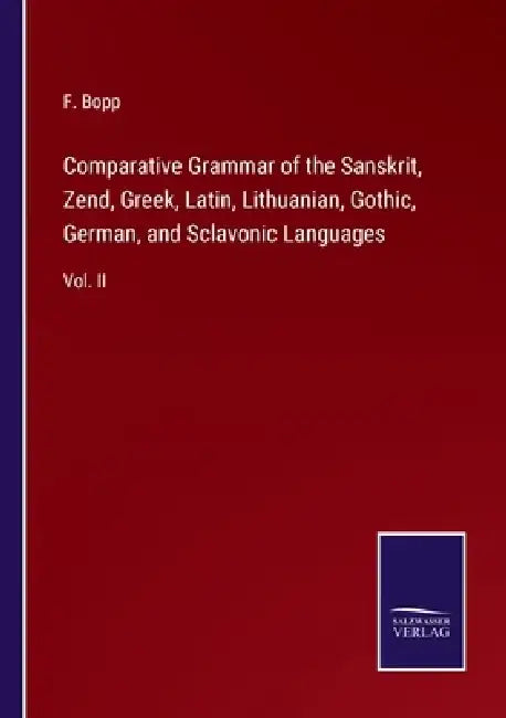 Comparative Grammar of the Sanskrit, Zend, Greek, Latin, Lithuanian, Gothic, German, and Sclavonic Languages: Vol. II by F. Bopp