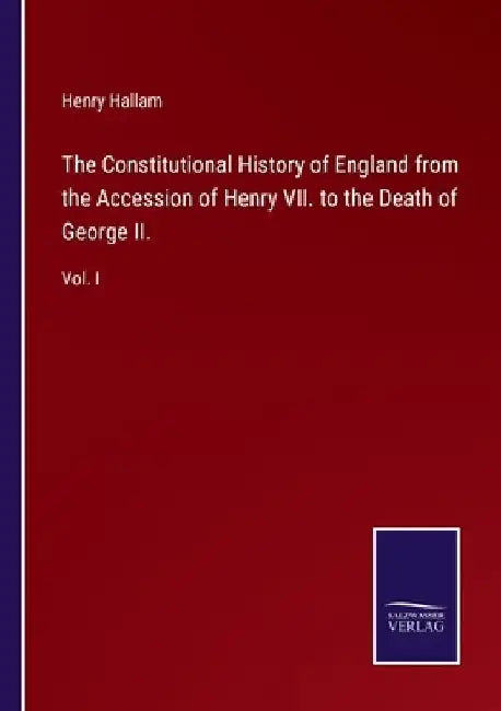 The Constitutional History of England from the Accession of Henry VII. to the Death of George II.: Vol. I by Henry Hallam