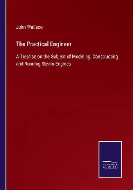 The Practical Engineer: A Treatise on the Subject of Modeling, Constructing and Running Steam Engines by John Wallace