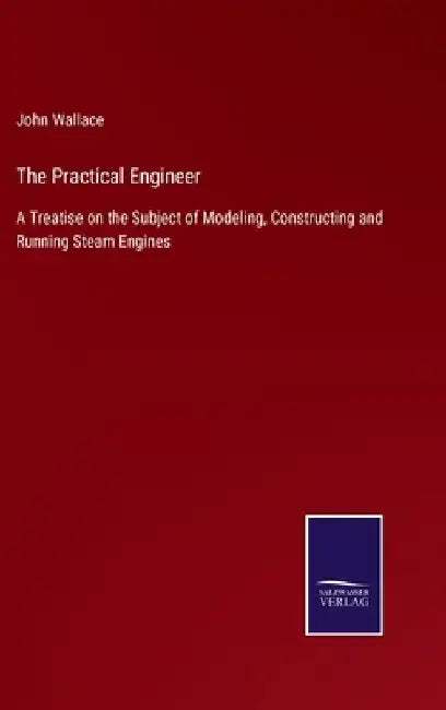 The Practical Engineer: A Treatise on the Subject of Modeling, Constructing and Running Steam Engines by John Wallace