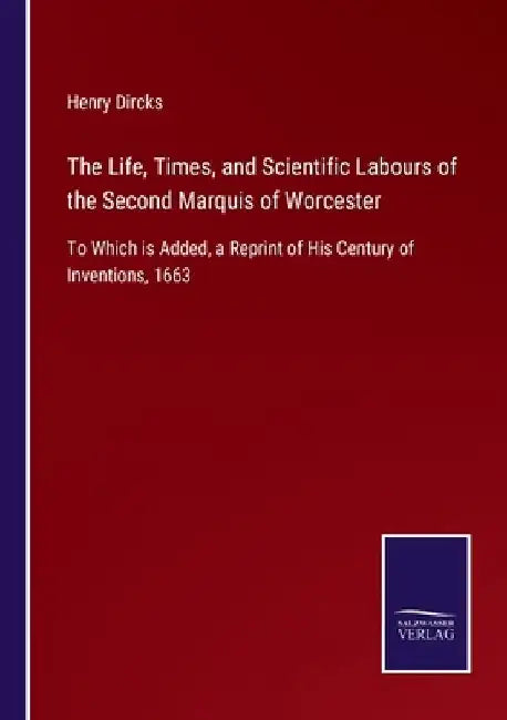 The Life, Times, and Scientific Labours of the Second Marquis of Worcester: To Which is Added, a Reprint of His Century of Inventions, 1663 by Henry Dircks