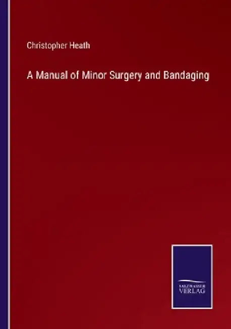 A Manual of Minor Surgery and Bandaging by Christopher Heath