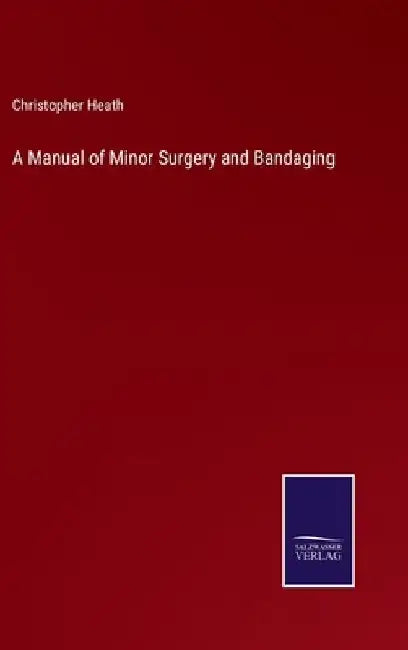 A Manual of Minor Surgery and Bandaging by Christopher Heath