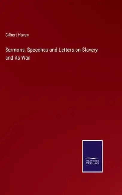 Sermons, Speeches and Letters on Slavery and its War by Gilbert Haven