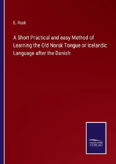A Short Practical and easy Method of Learning the Old Norsk Tongue or Icelandic Language after the Danish by E. Rask