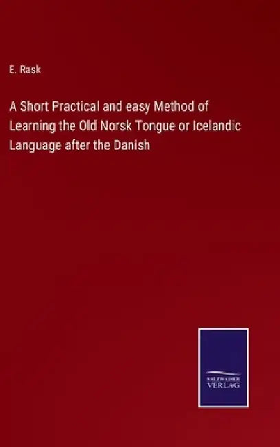 A Short Practical and easy Method of Learning the Old Norsk Tongue or Icelandic Language after the Danish by E. Rask