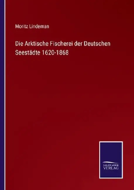 Die Arktische Fischerei der Deutschen Seestädte 1620-1868 by Lindeman, Moritz