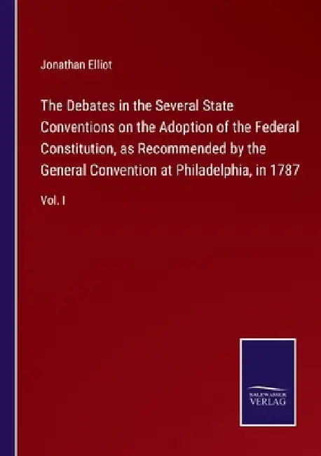The Debates in the Several State Conventions on the Adoption of the Federal Constitution, as Recommended by the General Convention at Philadelphia, in by Jonathan Elliot