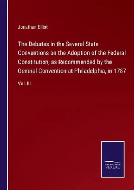 The Debates in the Several State Conventions on the Adoption of the Federal Constitution, as Recommended by the General Convention at Philadelphia, in by Jonathan Elliot