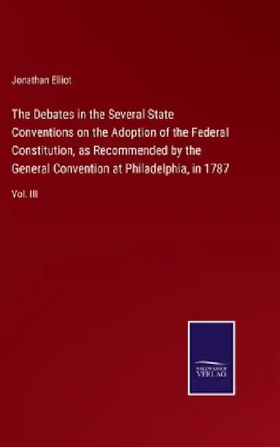 The Debates in the Several State Conventions on the Adoption of the Federal Constitution, as Recommended by the General Convention at Philadelphia, in by Jonathan Elliot