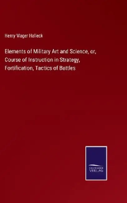 Elements of Military Art and Science, or, Course of Instruction in Strategy, Fortification, Tactics of Battles by Henry Wager Halleck