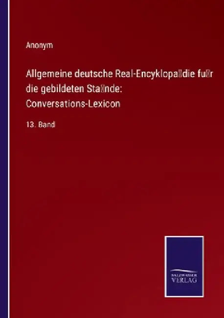 Allgemeine deutsche Real-Encyklopädie für die gebildeten Stände: Conversations-Lexicon:13. Band by Anonym
