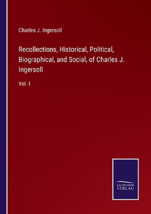 Recollections, Historical, Political, Biographical, and Social, of Charles J. Ingersoll: Vol. I by Charles Jared Ingersoll
